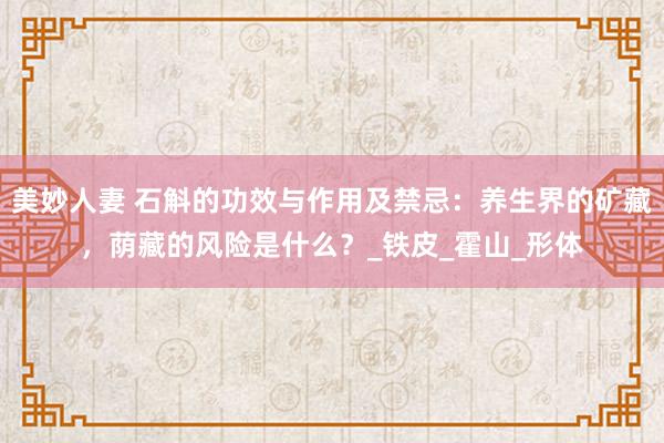 美妙人妻 石斛的功效与作用及禁忌：养生界的矿藏，荫藏的风险是什么？_铁皮_霍山_形体