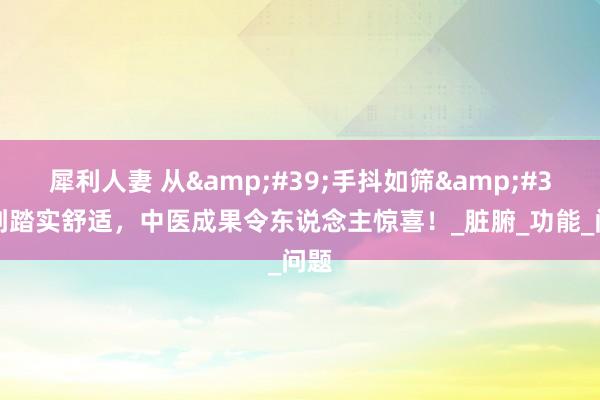 犀利人妻 从&#39;手抖如筛&#39;到踏实舒适，中医成果令东说念主惊喜！_脏腑_功能_问题