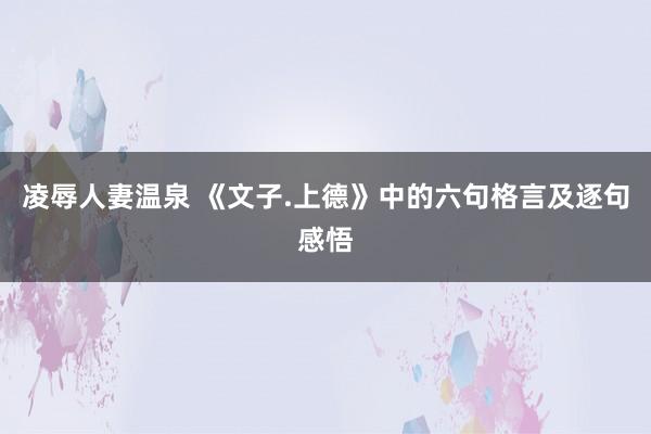 凌辱人妻温泉 《文子.上德》中的六句格言及逐句感悟