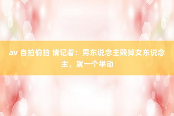 av 自拍偷拍 请记着：男东说念主毁掉女东说念主，就一个举动