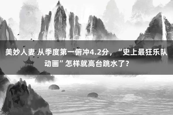 美妙人妻 从季度第一俯冲4.2分，“史上最狂乐队动画”怎样就高台跳水了？