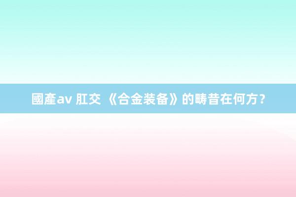 國產av 肛交 《合金装备》的畴昔在何方？