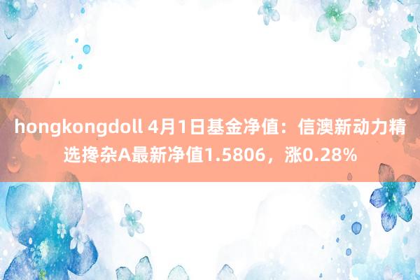 hongkongdoll 4月1日基金净值：信澳新动力精选搀杂A最新净值1.5806，涨0.28%
