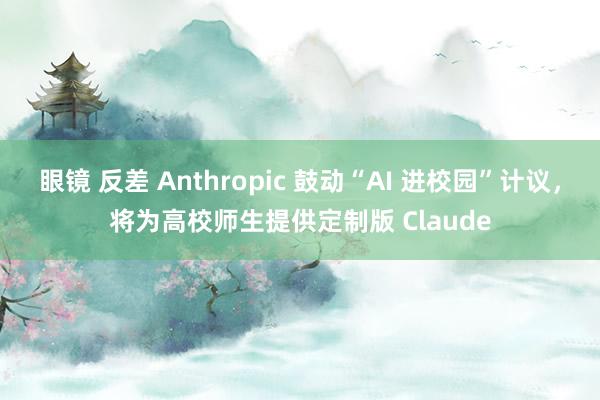 眼镜 反差 Anthropic 鼓动“AI 进校园”计议，将为高校师生提供定制版 Claude