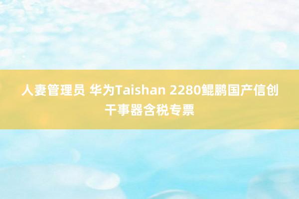 人妻管理员 华为Taishan 2280鲲鹏国产信创干事器含税专票
