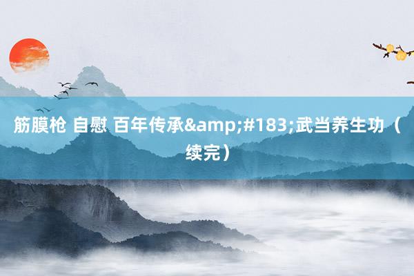 筋膜枪 自慰 百年传承&#183;武当养生功（续完）