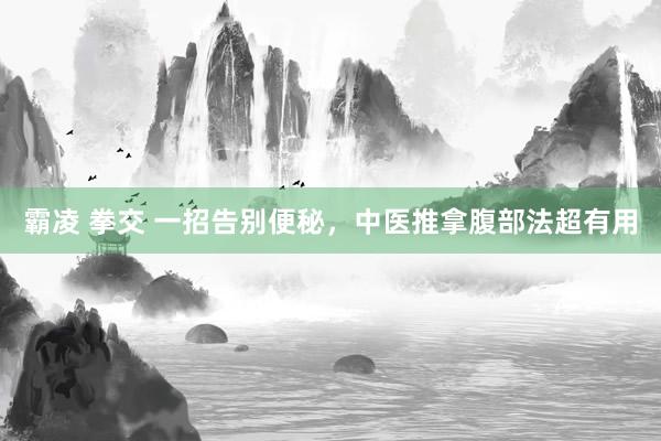 霸凌 拳交 一招告别便秘，中医推拿腹部法超有用
