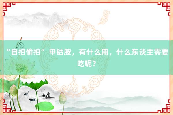 “自拍偷拍” 甲钴胺，有什么用，什么东谈主需要吃呢？