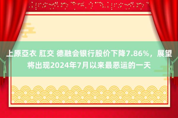 上原亞衣 肛交 德融会银行股价下降7.86%，展望将出现2024年7月以来最恶运的一天