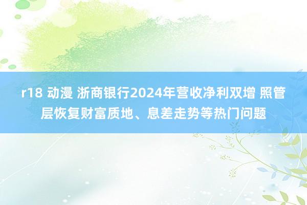 r18 动漫 浙商银行2024年营收净利双增 照管层恢复财富质地、息差走势等热门问题