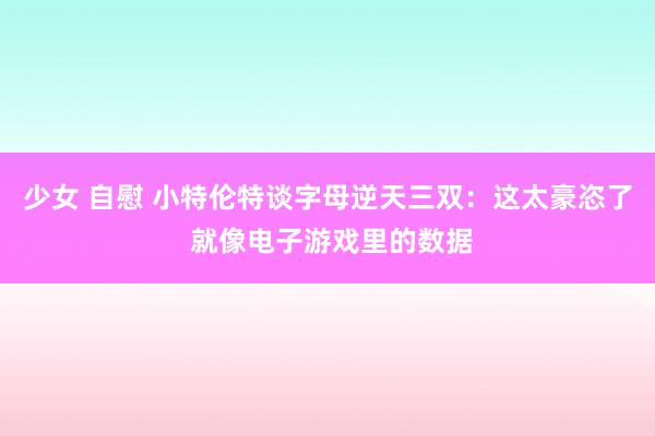 少女 自慰 小特伦特谈字母逆天三双：这太豪恣了 就像电子游戏里的数据