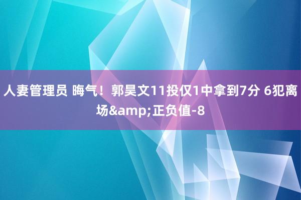 人妻管理员 晦气！郭昊文11投仅1中拿到7分 6犯离场&正负值-8