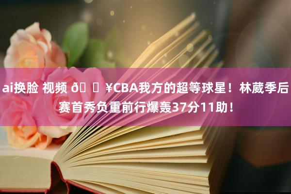 ai换脸 视频 💥CBA我方的超等球星！林葳季后赛首秀负重前行爆轰37分11助！