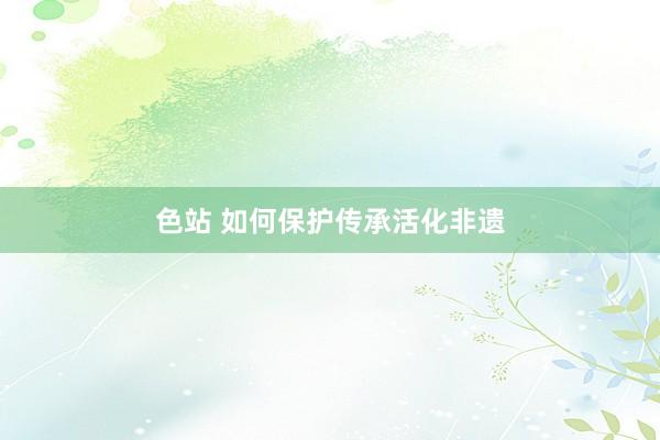 色站 如何保护传承活化非遗