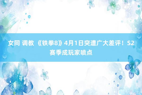 女同 调教 《铁拳8》4月1日突遭广大差评！S2赛季成玩家喷点