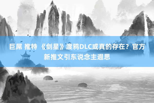 巨屌 推特 《剑星》渡鸦DLC或真的存在？官方新推文引东说念主遐思