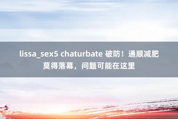 lissa_sex5 chaturbate 破防！通顺减肥莫得落幕，问题可能在这里
