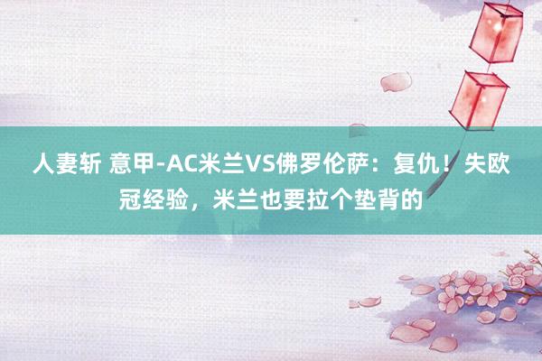 人妻斩 意甲-AC米兰VS佛罗伦萨：复仇！失欧冠经验，米兰也要拉个垫背的