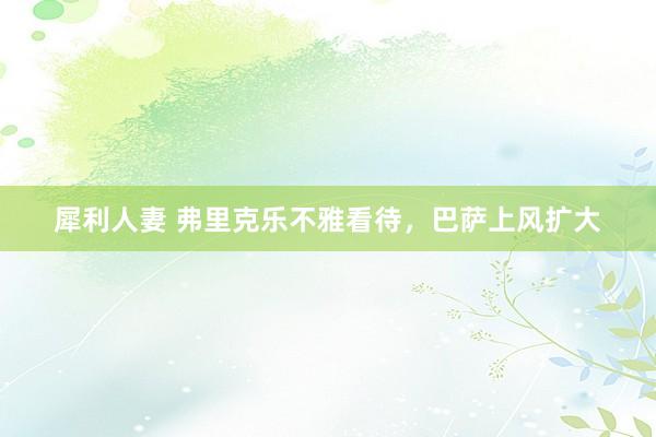 犀利人妻 弗里克乐不雅看待，巴萨上风扩大