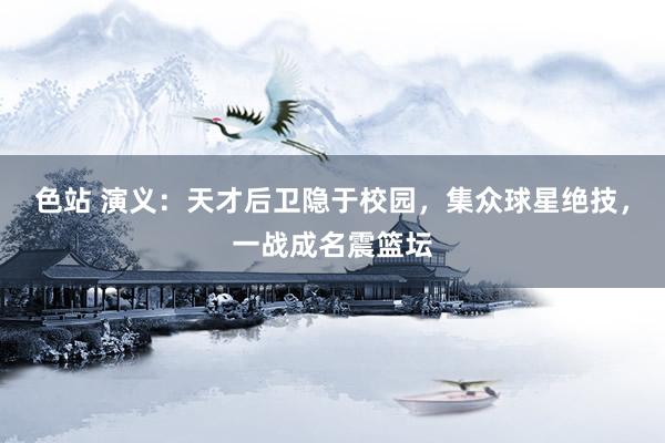 色站 演义：天才后卫隐于校园，集众球星绝技，一战成名震篮坛