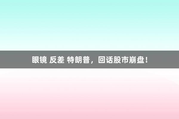 眼镜 反差 特朗普，回话股市崩盘！