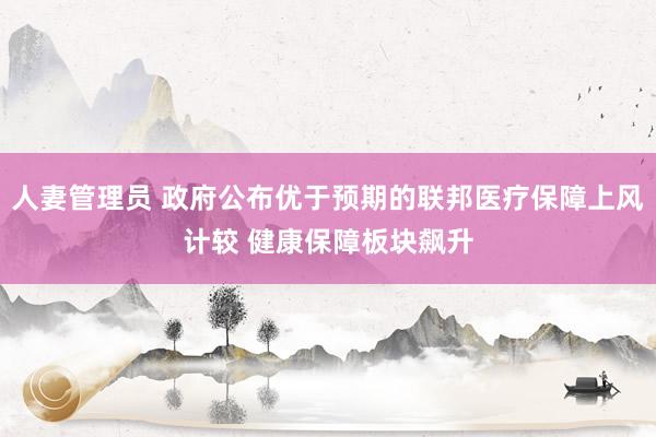 人妻管理员 政府公布优于预期的联邦医疗保障上风计较 健康保障板块飙升
