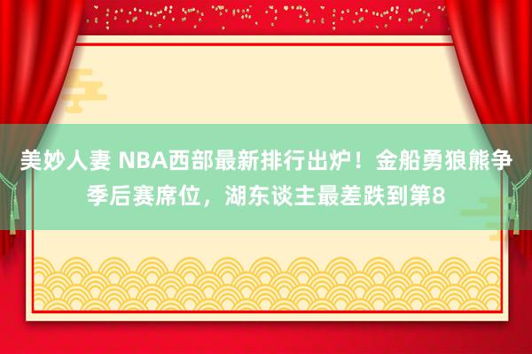 美妙人妻 NBA西部最新排行出炉！金船勇狼熊争季后赛席位，湖东谈主最差跌到第8