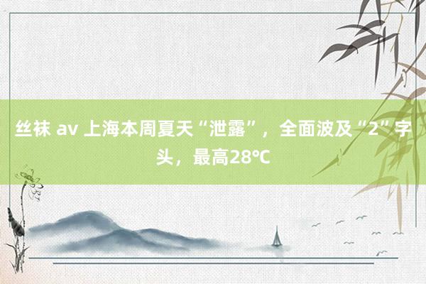 丝袜 av 上海本周夏天“泄露”，全面波及“2”字头，最高28℃