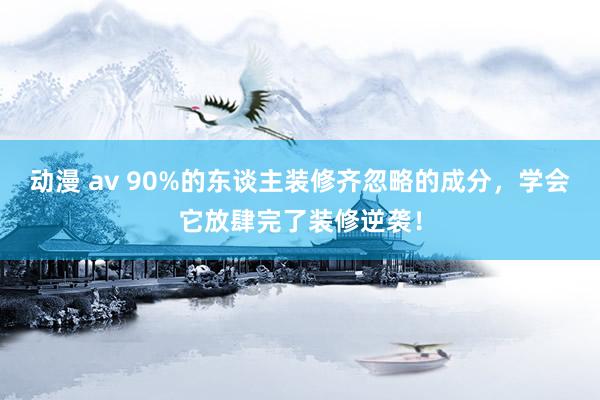 动漫 av 90%的东谈主装修齐忽略的成分，学会它放肆完了装修逆袭！