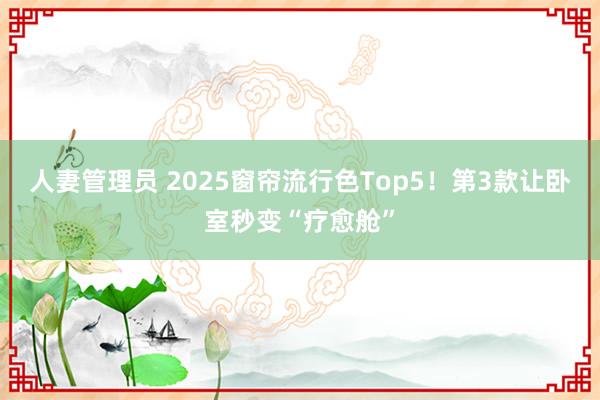 人妻管理员 2025窗帘流行色Top5！第3款让卧室秒变“疗愈舱”