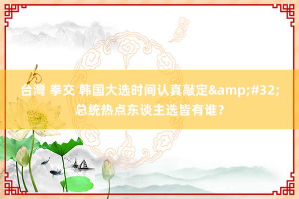 台灣 拳交 韩国大选时间认真敲定&#32;总统热点东谈主选皆有谁？