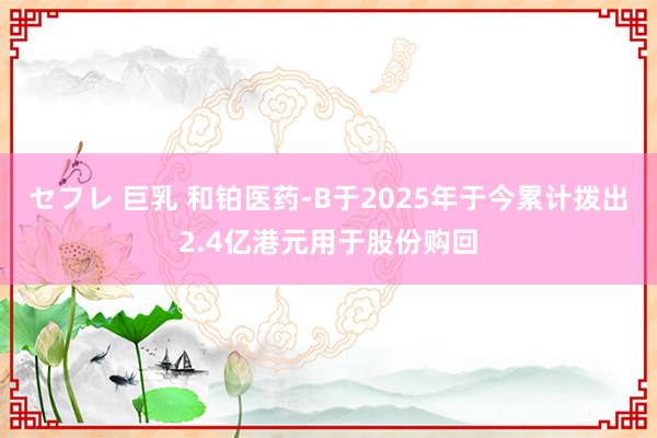 セフレ 巨乳 和铂医药-B于2025年于今累计拨出2.4亿港元用于股份购回