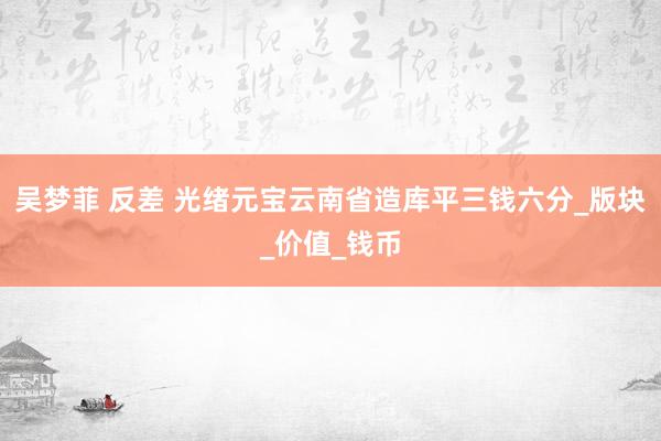 吴梦菲 反差 光绪元宝云南省造库平三钱六分_版块_价值_钱币