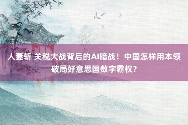 人妻斩 关税大战背后的AI暗战！中国怎样用本领破局好意思国数字霸权？
