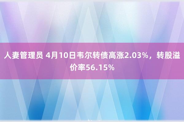 人妻管理员 4月10日韦尔转债高涨2.03%，转股溢价率56.15%