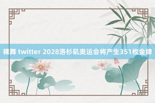 裸舞 twitter 2028洛杉矶奥运会将产生351枚金牌
