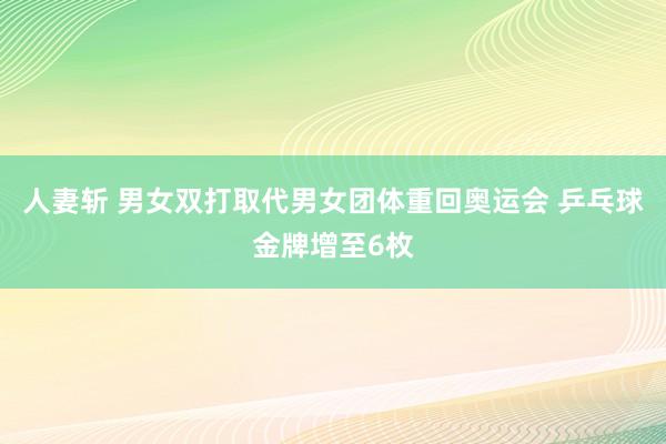 人妻斩 男女双打取代男女团体重回奥运会 乒乓球金牌增至6枚
