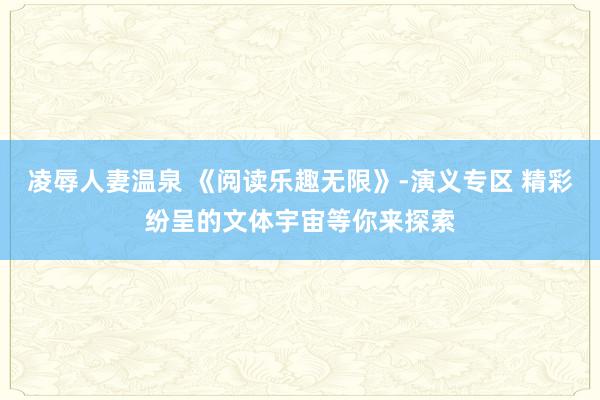 凌辱人妻温泉 《阅读乐趣无限》-演义专区 精彩纷呈的文体宇宙等你来探索