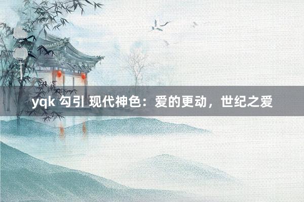 yqk 勾引 现代神色：爱的更动，世纪之爱