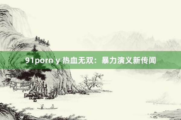 91porn y 热血无双：暴力演义新传闻