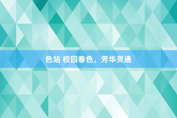 色站 校园春色，芳华灵通