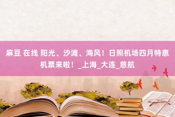 麻豆 在线 阳光、沙滩、海风！日照机场四月特惠机票来啦！_上海_大连_慈航