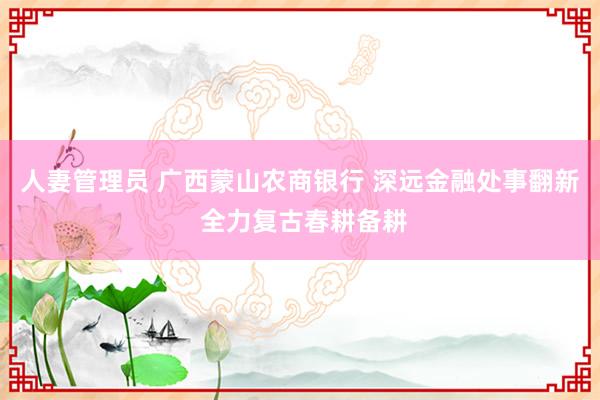 人妻管理员 广西蒙山农商银行 深远金融处事翻新 全力复古春耕备耕