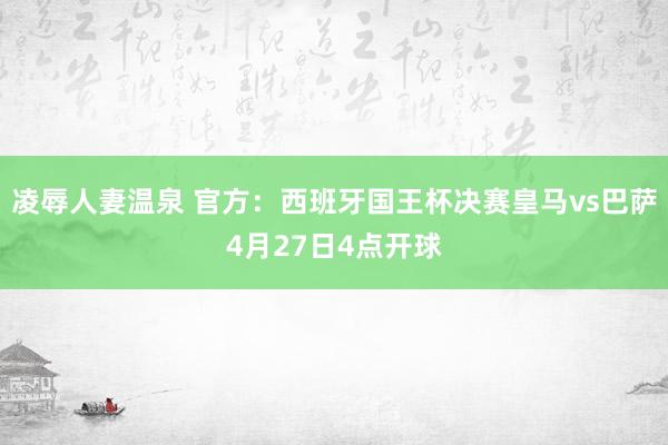 凌辱人妻温泉 官方：西班牙国王杯决赛皇马vs巴萨4月27日4点开球
