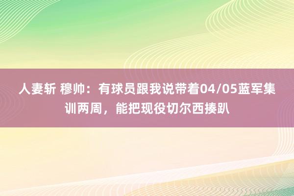 人妻斩 穆帅：有球员跟我说带着04/05蓝军集训两周，能把现役切尔西揍趴