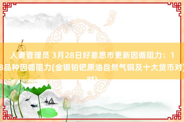 人妻管理员 3月28日好意思市更新因循阻力：18品种因循阻力(金银铂钯原油自然气铜及十大货币对)