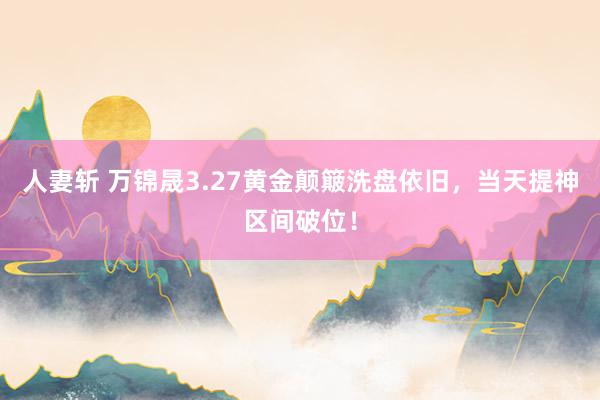 人妻斩 万锦晟3.27黄金颠簸洗盘依旧，当天提神区间破位！