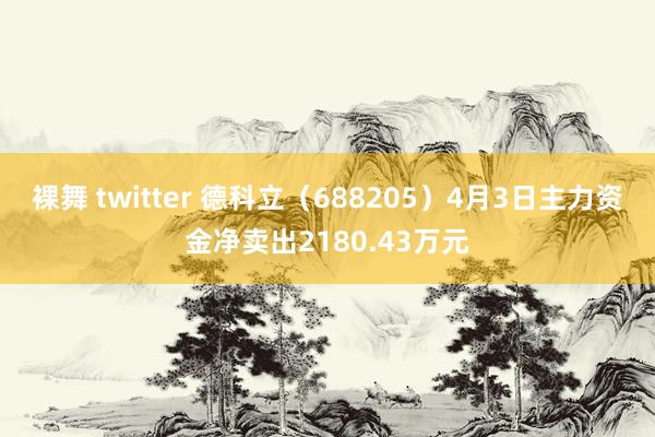 裸舞 twitter 德科立（688205）4月3日主力资金净卖出2180.43万元