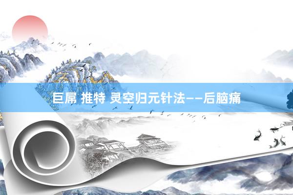 巨屌 推特 灵空归元针法——后脑痛