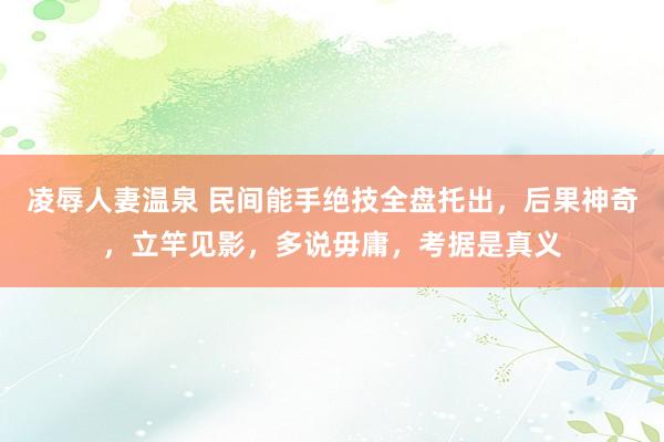 凌辱人妻温泉 民间能手绝技全盘托出，后果神奇，立竿见影，多说毋庸，考据是真义